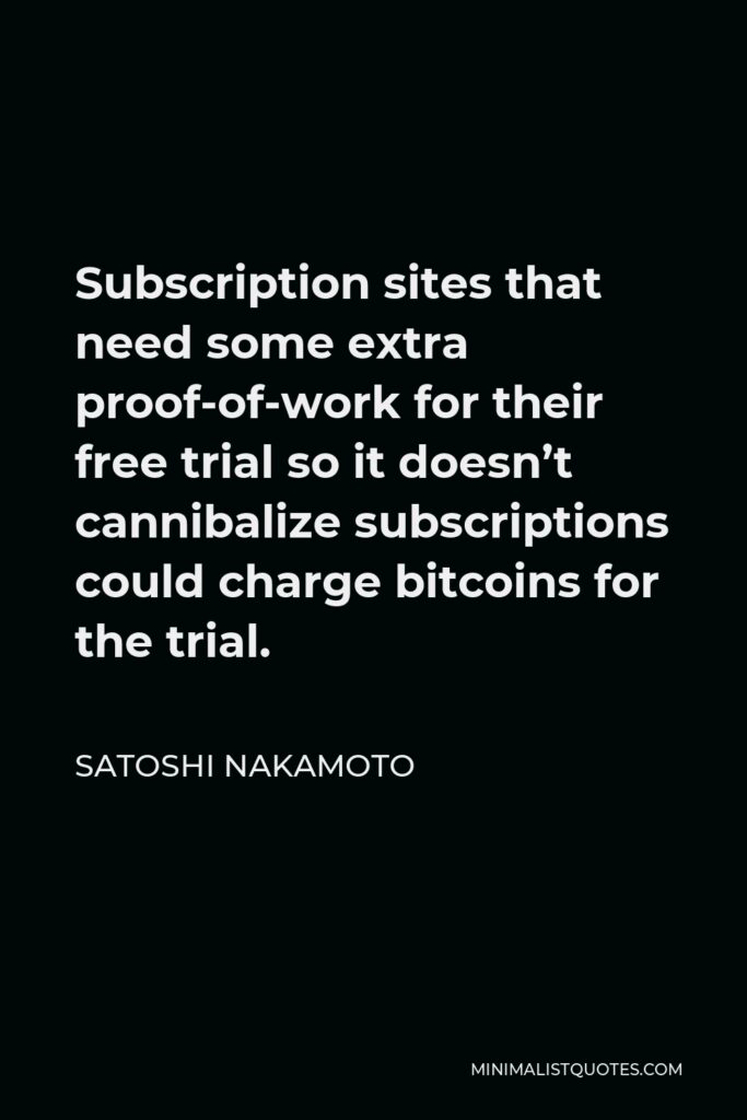 Satoshi Nakamoto Quote - Subscription sites that need some extra proof-of-work for their free trial so it doesn’t cannibalize subscriptions could charge bitcoins for the trial.