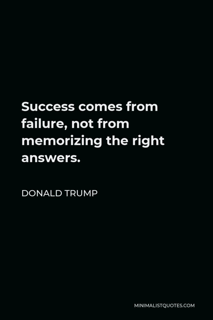 Donald Trump Quote - Success comes from failure, not from memorizing the right answers.