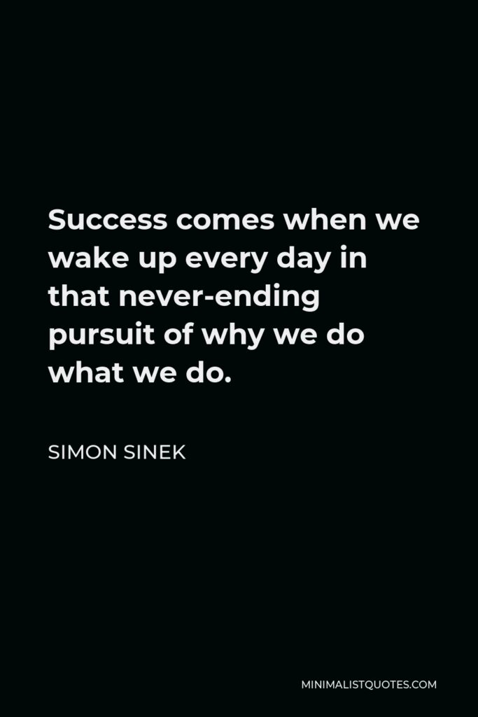 Simon Sinek Quote - Success comes when we wake up every day in that never-ending pursuit of why we do what we do.