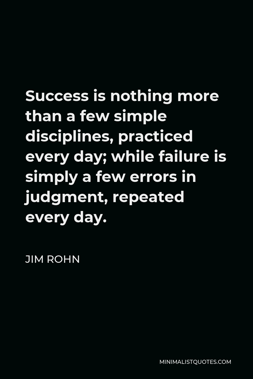 Jim Rohn Quote - Success is nothing more than a few simple disciplines, practiced every day; while failure is simply a few errors in judgment, repeated every day.