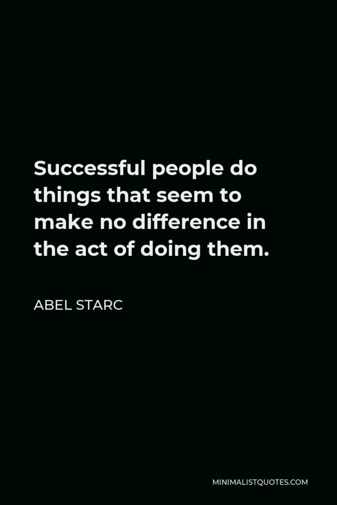 Abel Starc Quote - Successful people do things that seem to make no difference in the act of doing them.