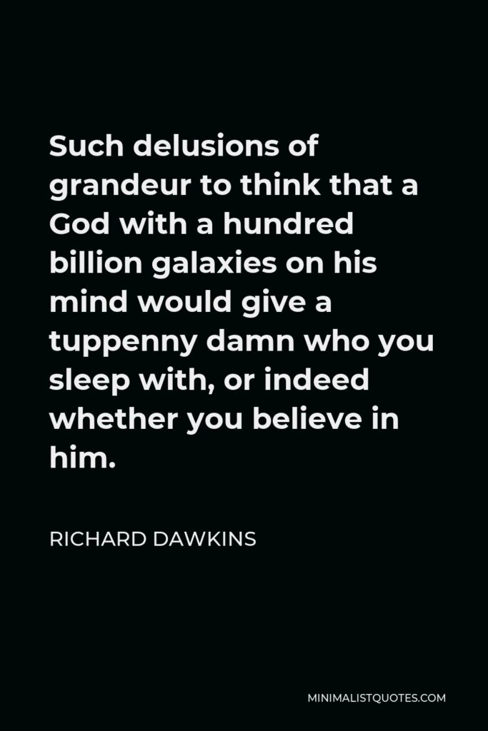 Richard Dawkins Quote - Such delusions of grandeur to think that a God with a hundred billion galaxies on his mind would give a tuppenny damn who you sleep with, or indeed whether you believe in him.