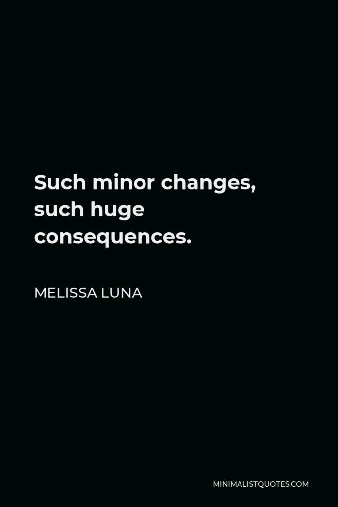 Melissa Luna Quote - Such minor changes, such huge consequences.