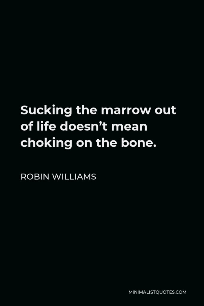 Robin Williams Quote - Sucking the marrow out of life doesn’t mean choking on the bone.