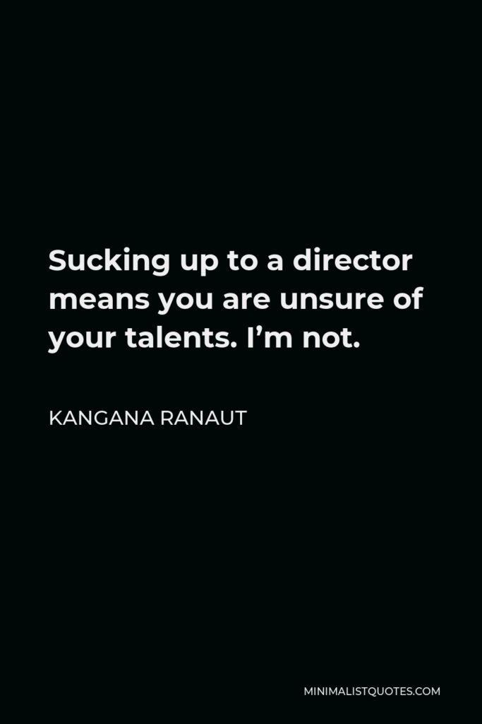 Kangana Ranaut Quote - Sucking up to a director means you are unsure of your talents. I’m not.