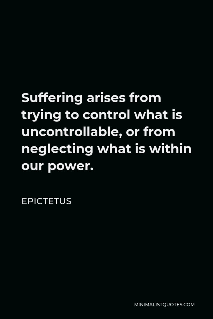 Epictetus Quote - Suffering arises from trying to control what is uncontrollable, or from neglecting what is within our power.