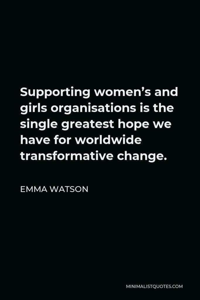 Emma Watson Quote - Supporting women’s and girls organisations is the single greatest hope we have for worldwide transformative change.