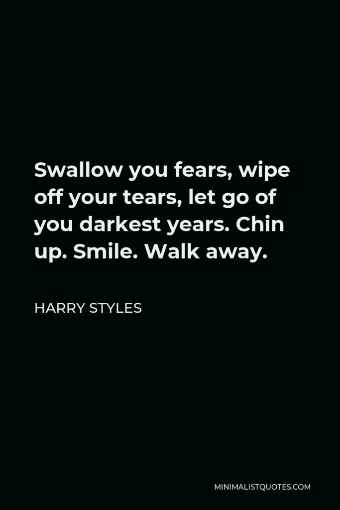 Harry Styles Quote - Swallow you fears, wipe off your tears, let go of you darkest years. Chin up. Smile. Walk away.