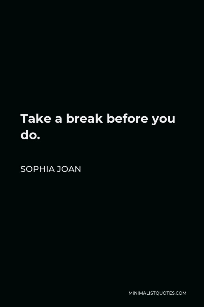 Sophia Joan Quote - Take a break before you do.