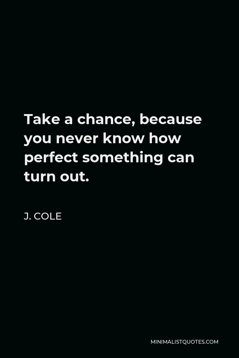 J. Cole Quote - Take a chance, because you never know how perfect something can turn out.