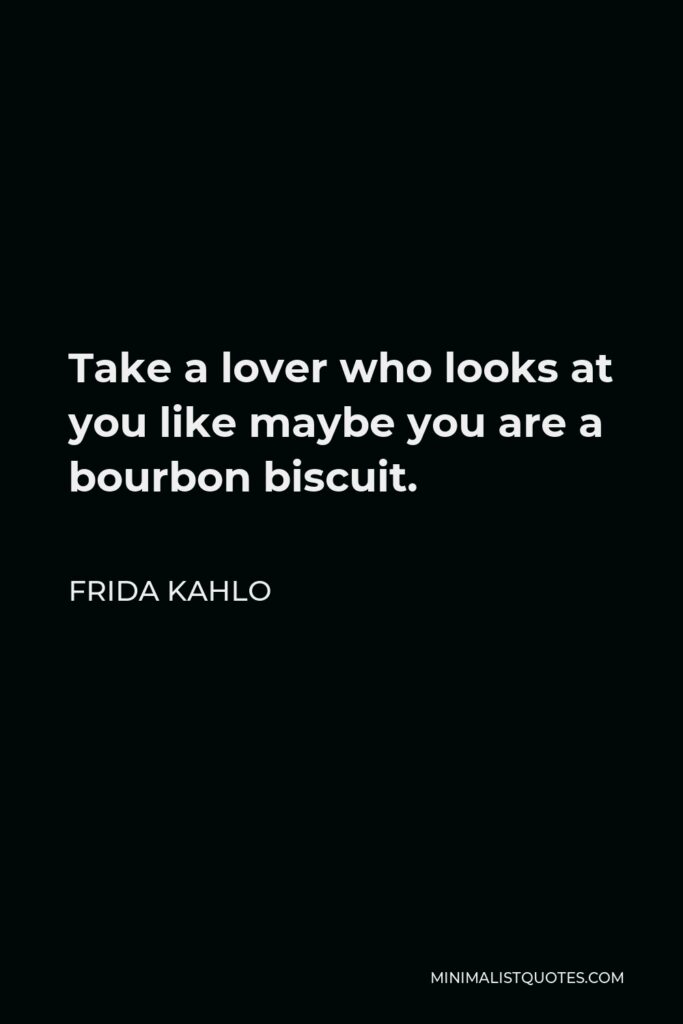 Frida Kahlo Quote - Take a lover who looks at you like maybe you are a bourbon biscuit.
