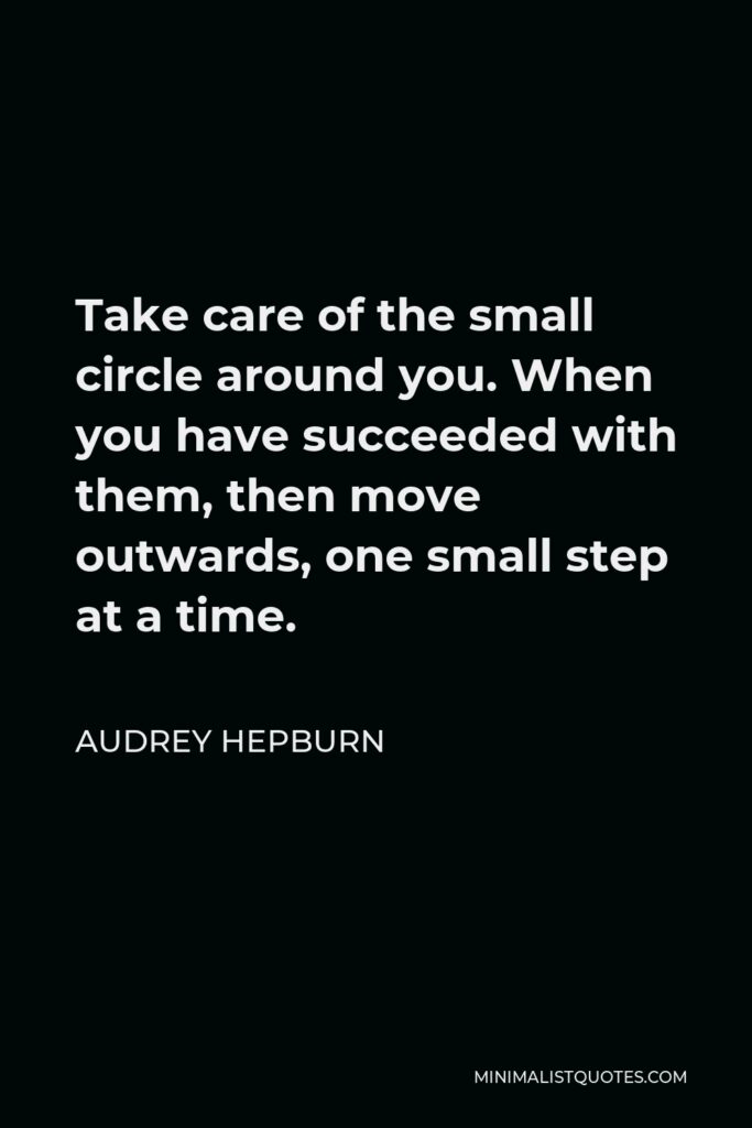 Audrey Hepburn Quote - Take care of the small circle around you. When you have succeeded with them, then move outwards, one small step at a time.