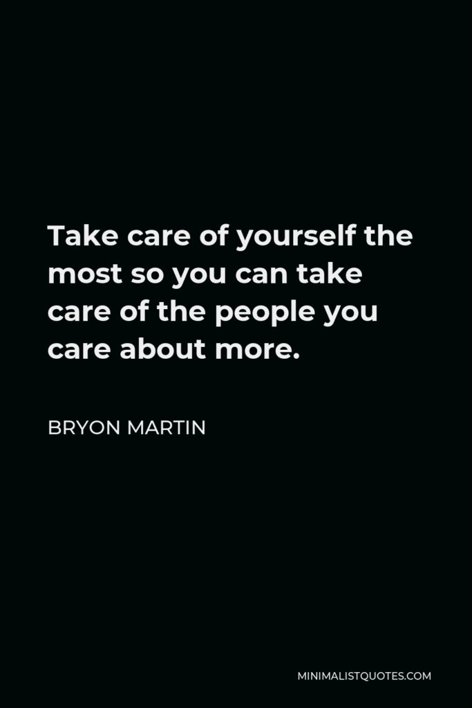 Bryon Martin Quote - Take care of yourself the most so you can take care of the people you care about more.