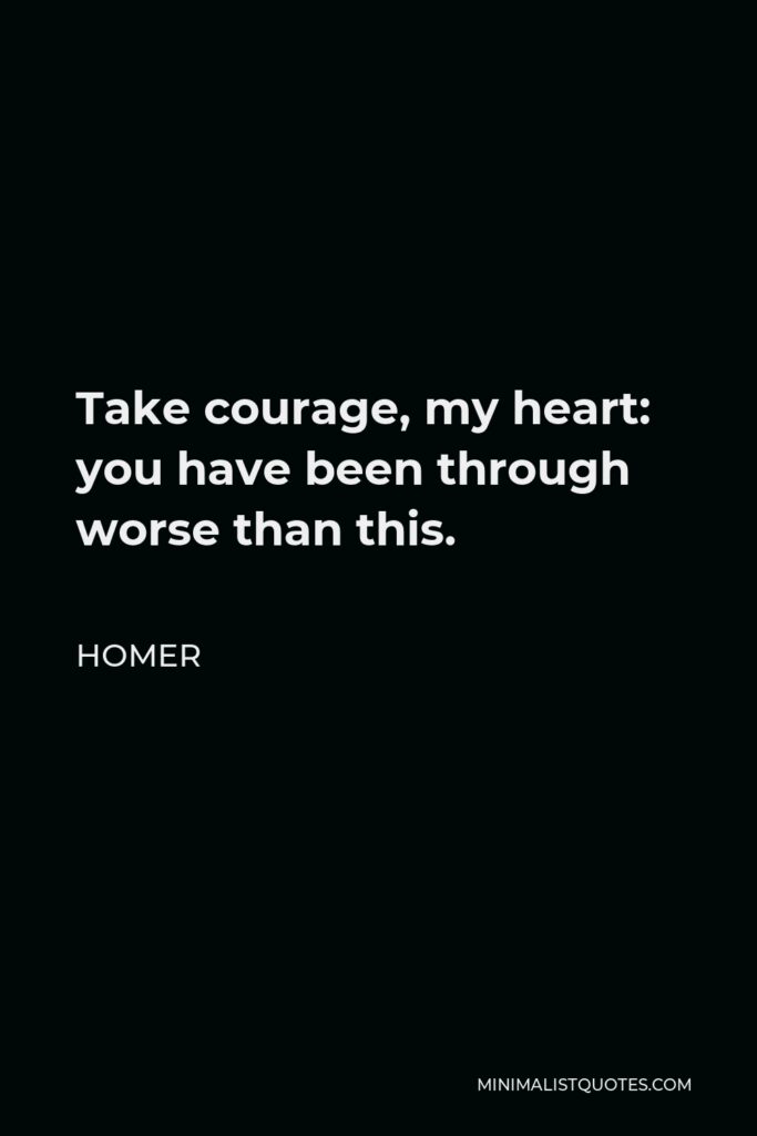 Homer Quote - Take courage, my heart: you have been through worse than this.