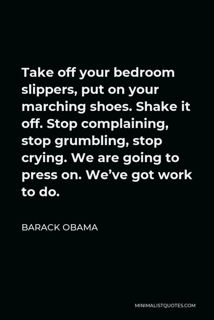 Barack Obama Quote - Take off your bedroom slippers, put on your marching shoes. Shake it off. Stop complaining, stop grumbling, stop crying. We are going to press on. We’ve got work to do.