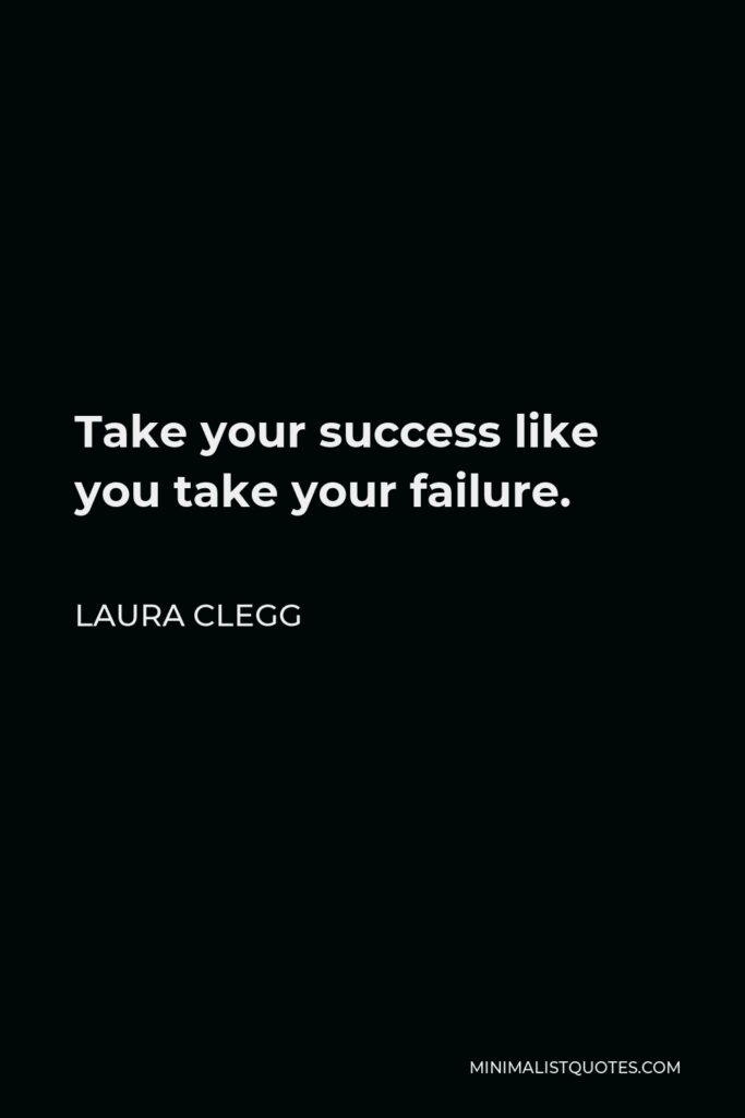 Laura Clegg Quote - Take your success like you take your failure.