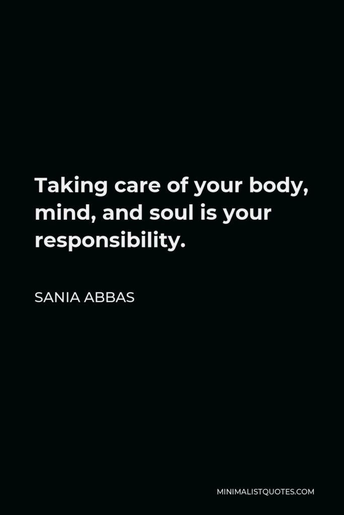 Sania Abbas Quote - Taking care of your body, mind, and soul is your responsibility.