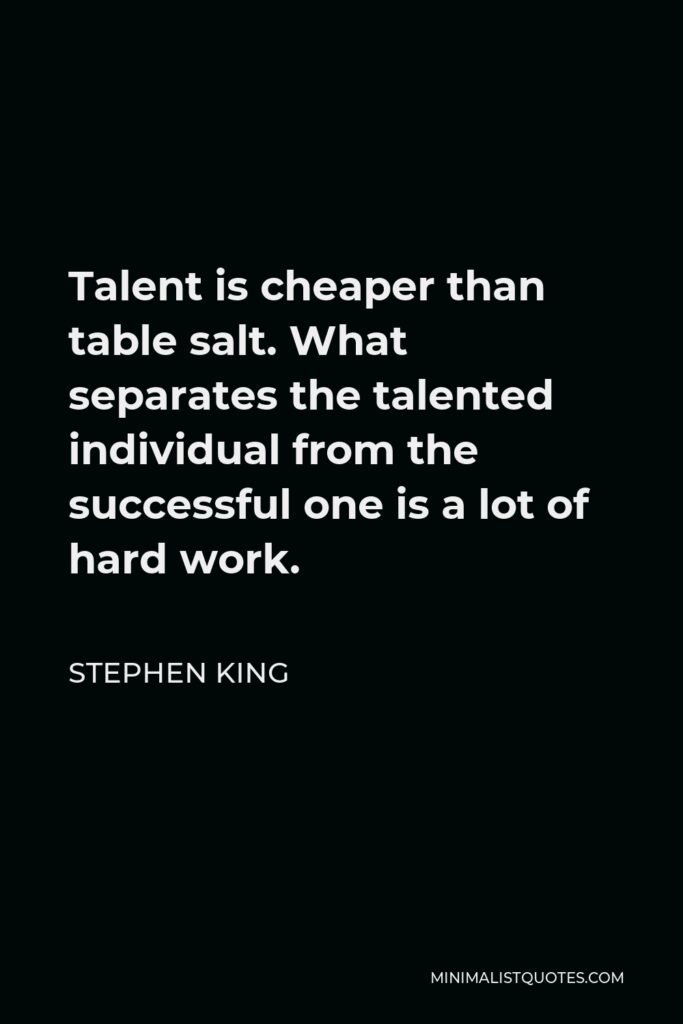Stephen King Quote - Talent is cheaper than table salt. What separates the talented individual from the successful one is a lot of hard work.