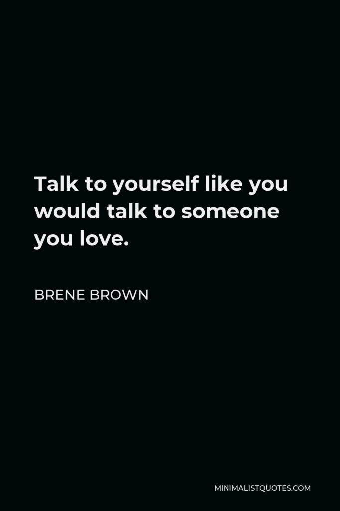 Brene Brown Quote - Talk to yourself like you would talk to someone you love.