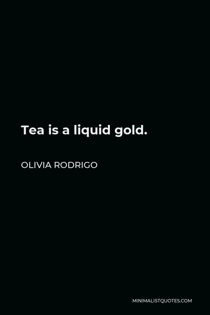 Olivia Rodrigo Quote - Tea is a liquid gold.