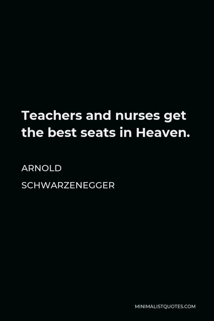Arnold Schwarzenegger Quote - Teachers and nurses get the best seats in Heaven.