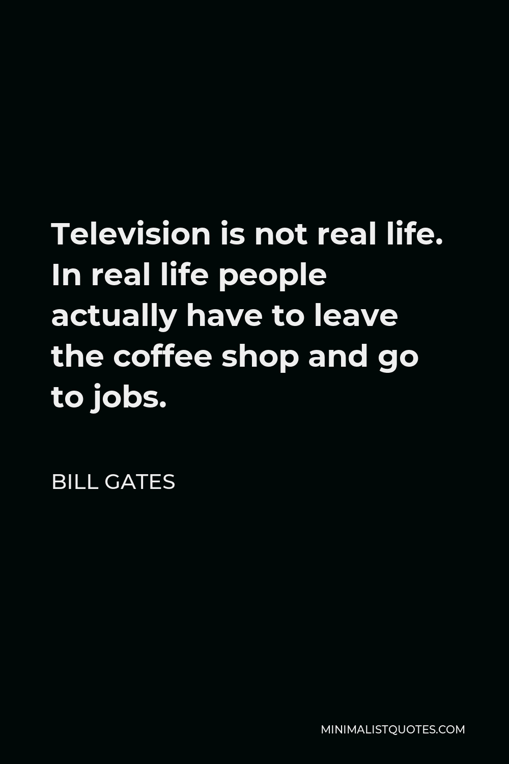 Bill Gates Quote - Television is not real life. In real life people actually have to leave the coffee shop and go to jobs.