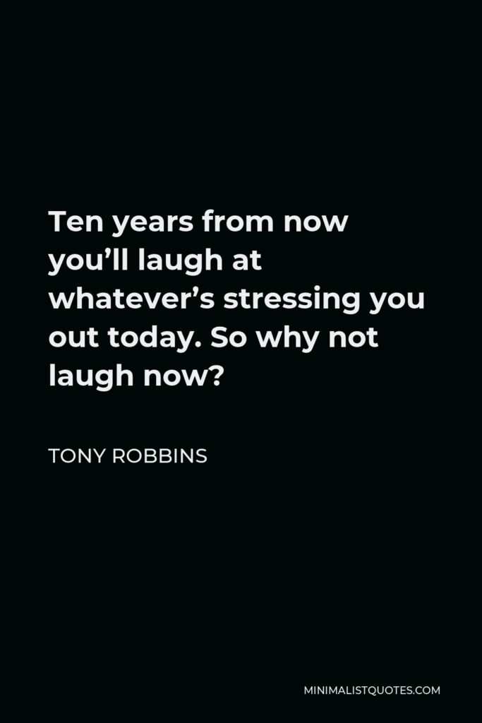 Tony Robbins Quote - Ten years from now you’ll laugh at whatever’s stressing you out today. So why not laugh now?