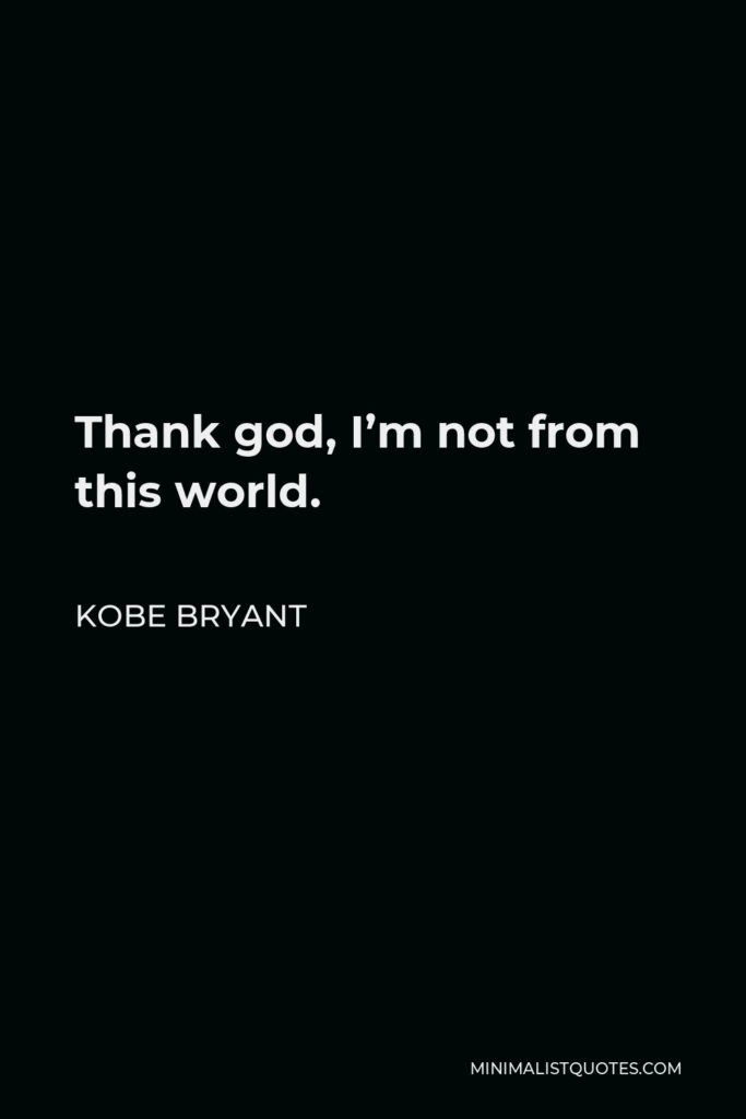 Kobe Bryant Quote - Thank god, I’m not from this world.