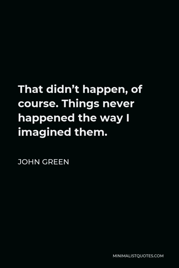 John Green Quote - That didn’t happen, of course. Things never happened the way I imagined them.