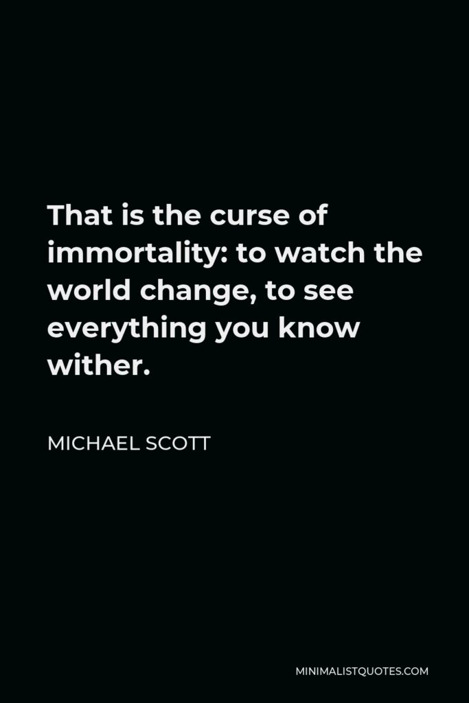 Michael Scott Quote - That is the curse of immortality: to watch the world change, to see everything you know wither.