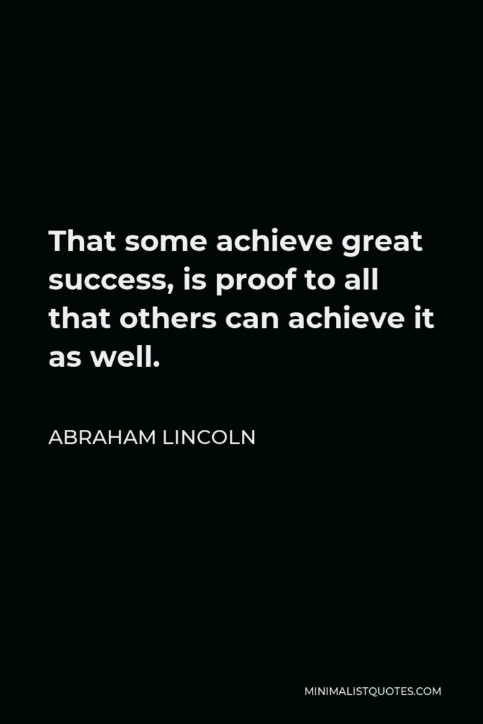 Abraham Lincoln Quote - That some achieve great success, is proof to all that others can achieve it as well.