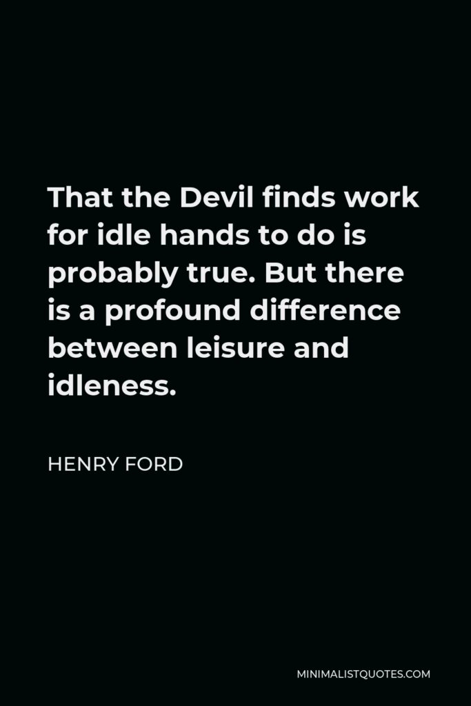 Henry Ford Quote - That the Devil finds work for idle hands to do is probably true. But there is a profound difference between leisure and idleness.