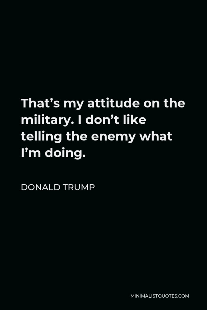 Donald Trump Quote - That’s my attitude on the military. I don’t like telling the enemy what I’m doing.