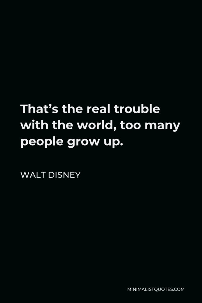 Walt Disney Quote - That’s the real trouble with the world, too many people grow up.