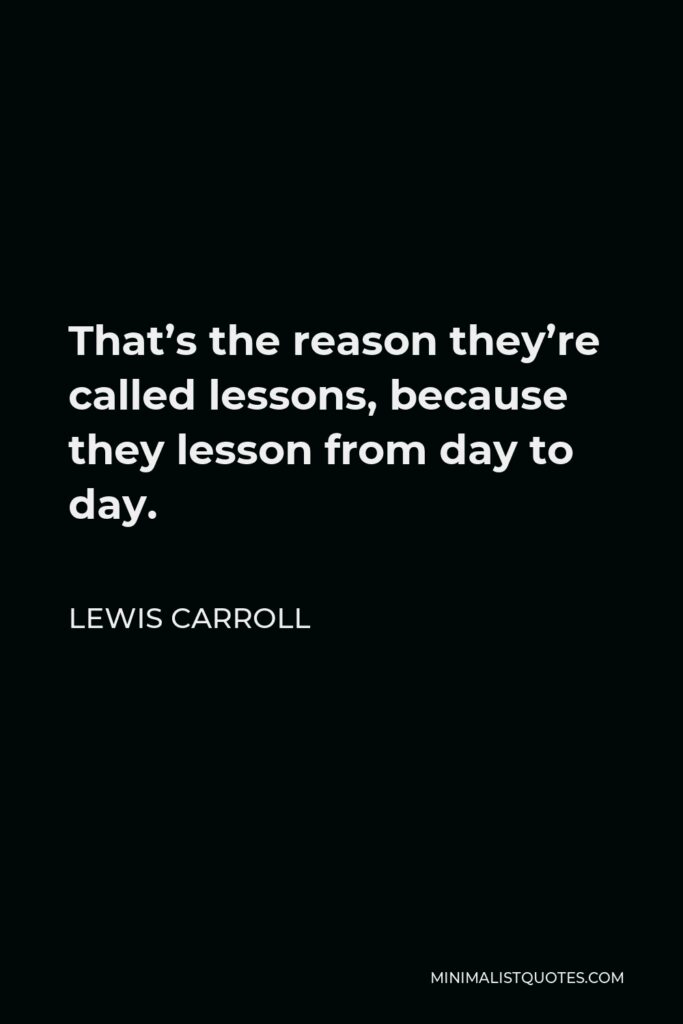 Lewis Carroll Quote - That’s the reason they’re called lessons, because they lesson from day to day.