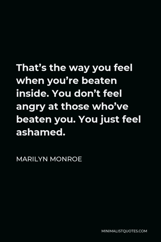 Marilyn Monroe Quote - That’s the way you feel when you’re beaten inside. You don’t feel angry at those who’ve beaten you. You just feel ashamed.