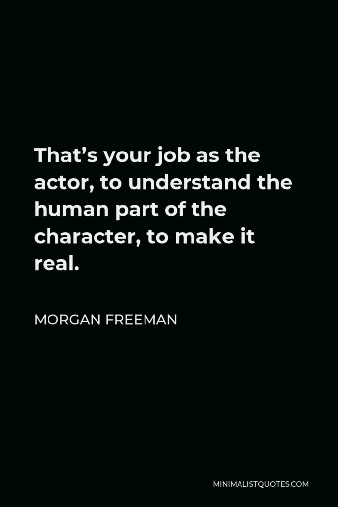 Morgan Freeman Quote - That’s your job as the actor, to understand the human part of the character, to make it real.