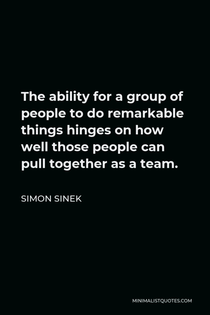 Simon Sinek Quote - The ability for a group of people to do remarkable things hinges on how well those people can pull together as a team.