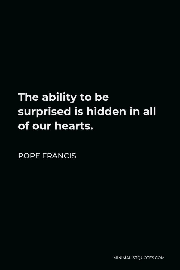 Pope Francis Quote - The ability to be surprised is hidden in all of our hearts.