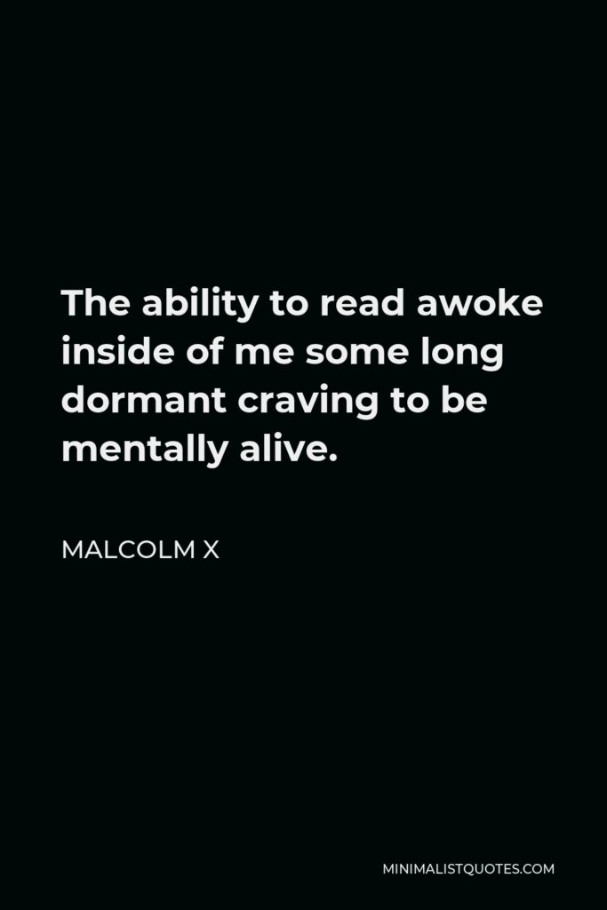 Malcolm X Quote - The ability to read awoke inside of me some long dormant craving to be mentally alive.