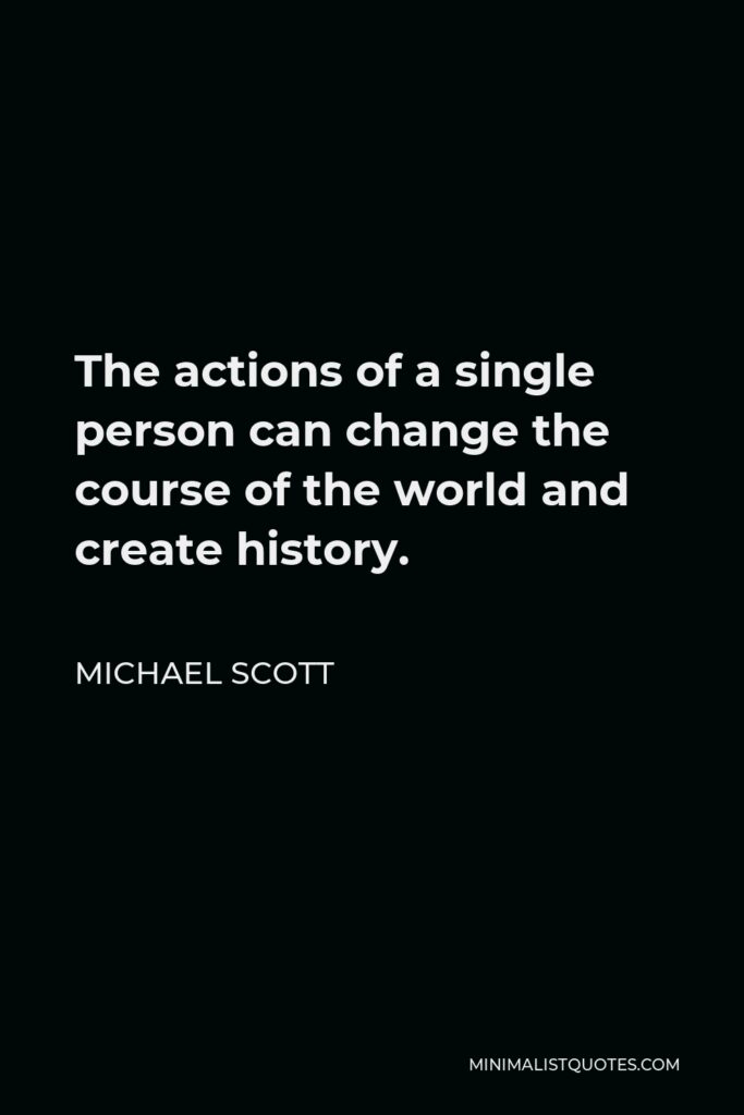 Michael Scott Quote - The actions of a single person can change the course of the world and create history.