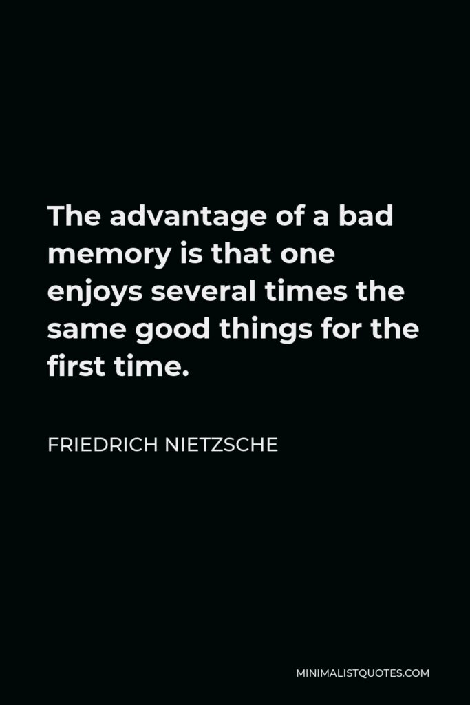 Friedrich Nietzsche Quote: The advantage of a bad memory is that one enjoys several times the same good things for the first time.