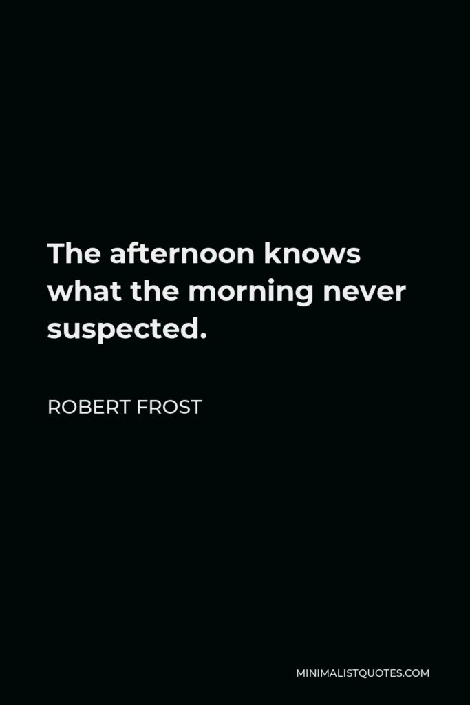 Robert Frost Quote - The afternoon knows what the morning never suspected.