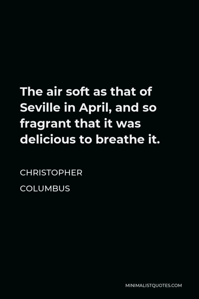 Christopher Columbus Quote - The air soft as that of Seville in April, and so fragrant that it was delicious to breathe it.