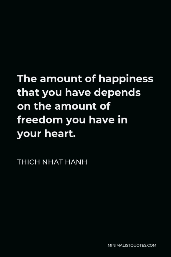 Thich Nhat Hanh Quote - The amount of happiness that you have depends on the amount of freedom you have in your heart.