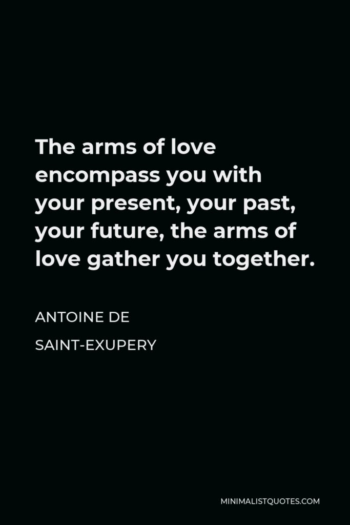 Antoine de Saint-Exupery Quote - The arms of love encompass you with your present, your past, your future, the arms of love gather you together.