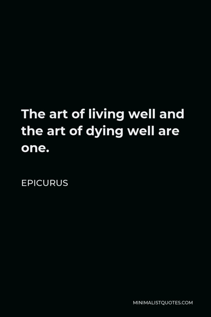 Epicurus Quote - The art of living well and the art of dying well are one.