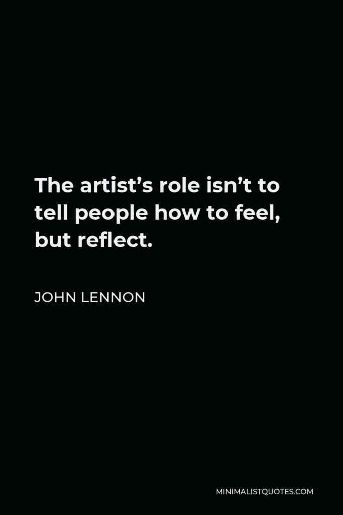 John Lennon Quote - The artist’s role isn’t to tell people how to feel, but reflect.
