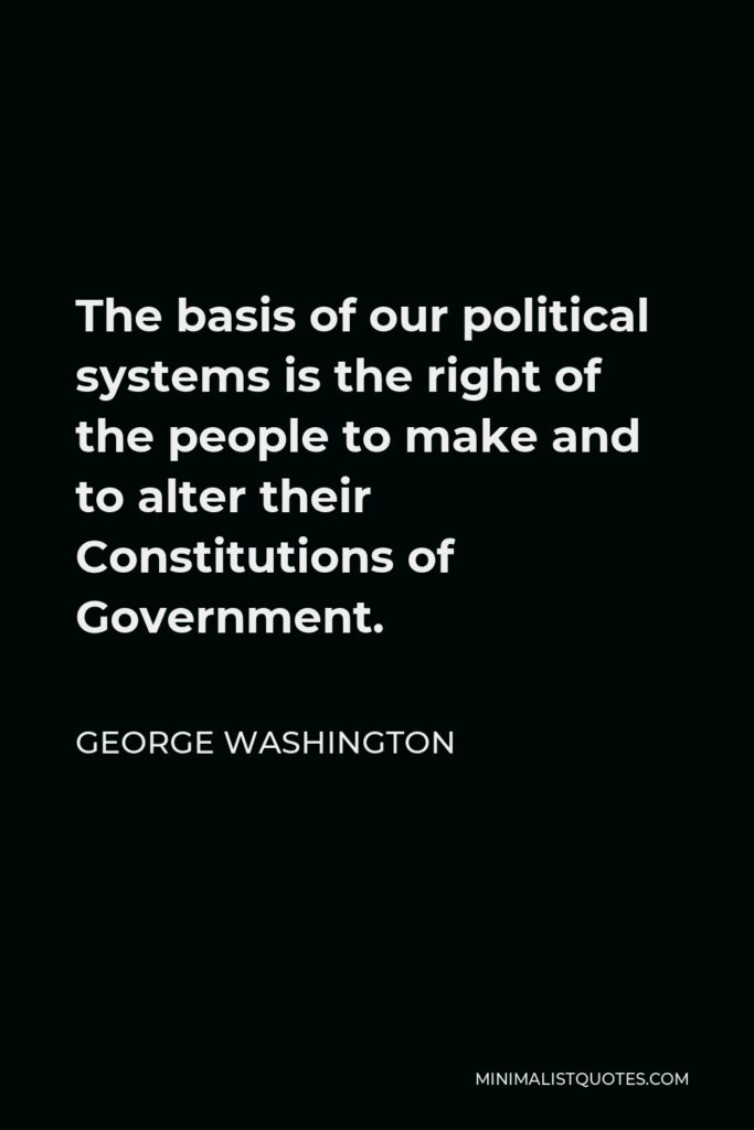 George Washington Quote - The basis of our political systems is the right of the people to make and to alter their Constitutions of Government.