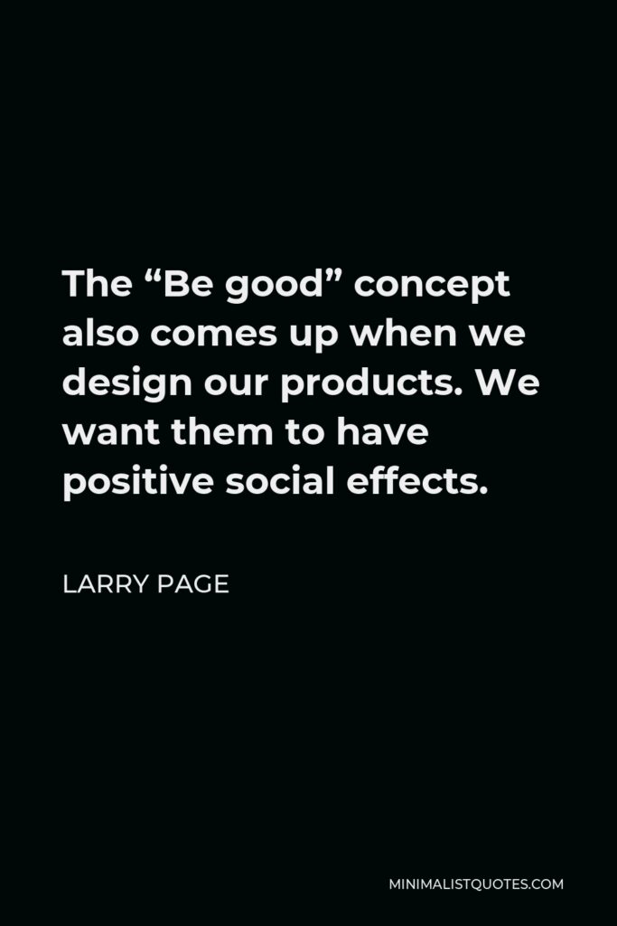 Larry Page Quote - The “Be good” concept also comes up when we design our products. We want them to have positive social effects.